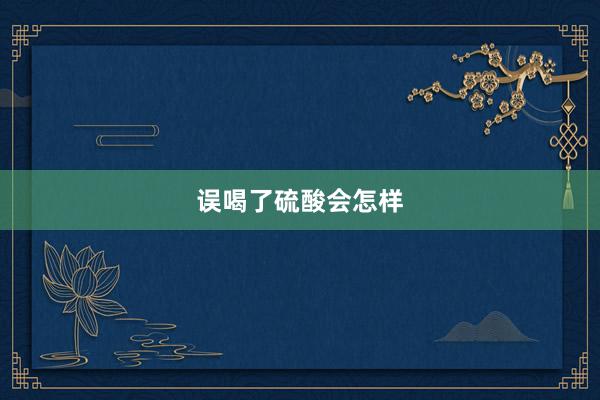 误喝了硫酸会怎样