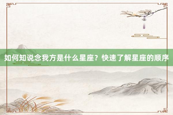 如何知说念我方是什么星座？快速了解星座的顺序