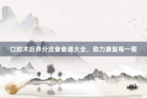 口腔术后养分流食食谱大全，助力康复每一餐